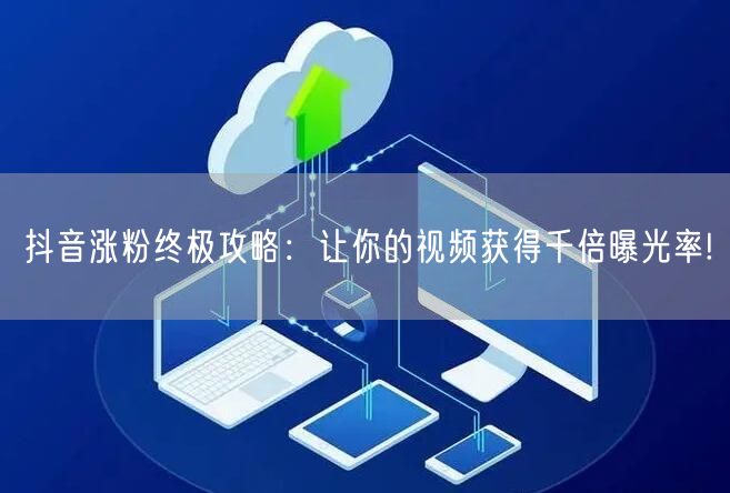抖音涨粉终极攻略：让你的视频获得千倍曝光率!