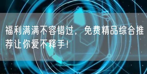 福利满满不容错过，免费精品综合推荐让你爱不释手！