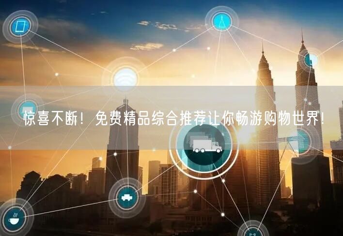 惊喜不断！免费精品综合推荐让你畅游购物世界！