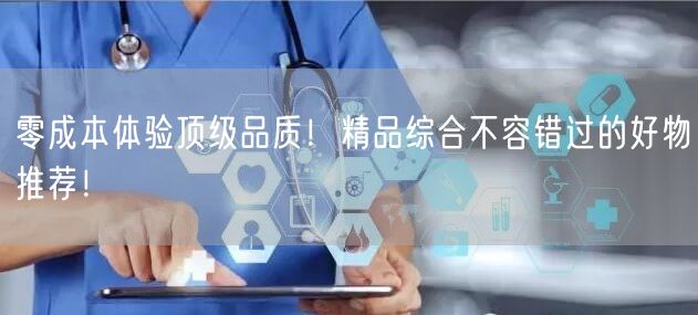零成本体验顶级品质！精品综合不容错过的好物推荐！
