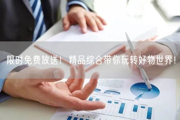 限时免费放送！精品综合带你玩转好物世界！