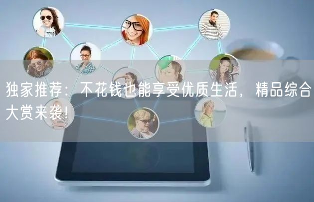 独家推荐：不花钱也能享受优质生活，精品综合大赏来袭！