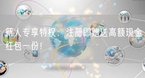 新人专享特权：注册即赠送高额现金红包一份！