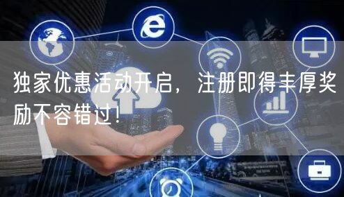 独家优惠活动开启，注册即得丰厚奖励不容错过！