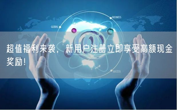 超值福利来袭，新用户注册立即享受高额现金奖励！