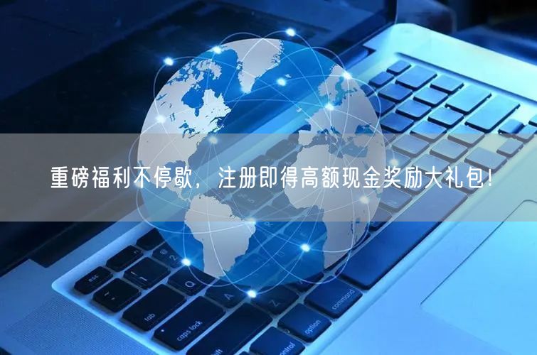 重磅福利不停歇，注册即得高额现金奖励大礼包！