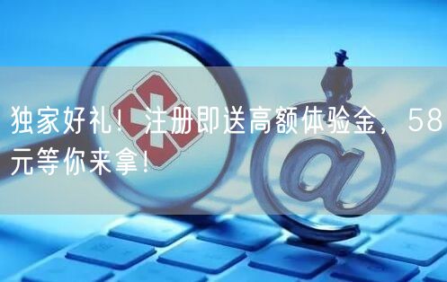 独家好礼！注册即送高额体验金，58元等你来拿！